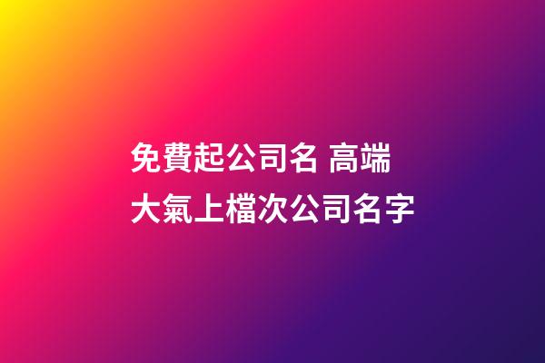 免費起公司名 高端大氣上檔次公司名字-第1張-公司起名-玄機派